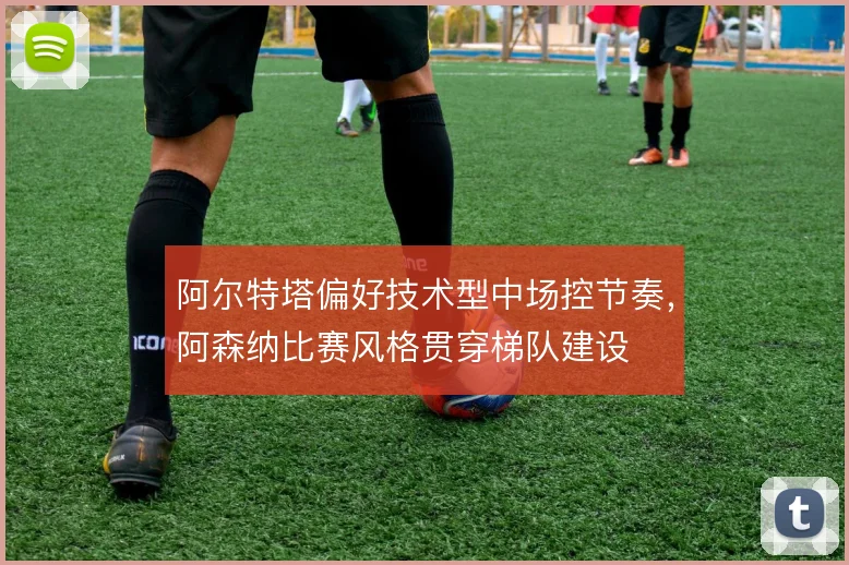 阿尔特塔偏好技术型中场控节奏,阿森纳比赛风格贯穿梯队建设