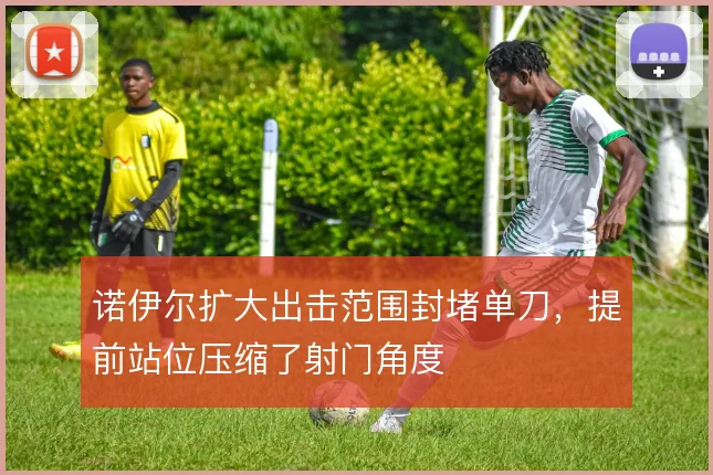 诺伊尔扩大出击范围封堵单刀,提前站位压缩了射门角度