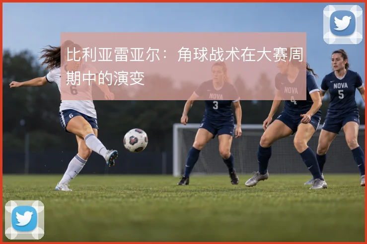 比利亚雷亚尔:角球战术在大赛周期中的演变