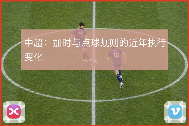 中超:加时与点球规则的近年执行变化
