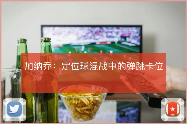 加纳乔:定位球混战中的弹跳卡位