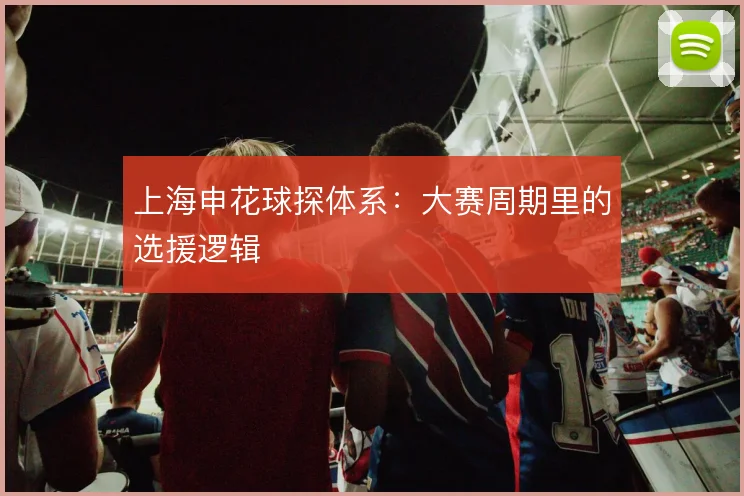 上海申花球探体系：大赛周期里的选援逻辑