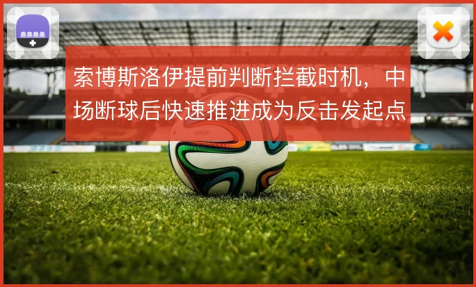 索博斯洛伊提前判断拦截时机,中场断球后快速推进成为反击发起点
