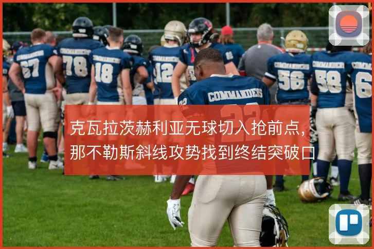 克瓦拉茨赫利亚无球切入抢前点,那不勒斯斜线攻势找到终结突破口