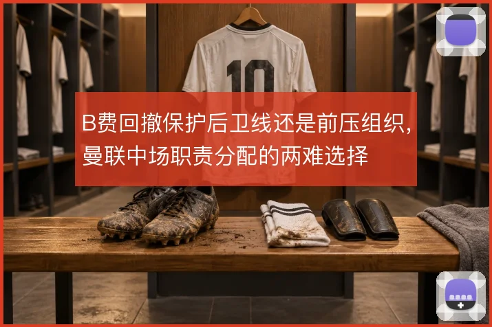 B费回撤保护后卫线还是前压组织,曼联中场职责分配的两难选择