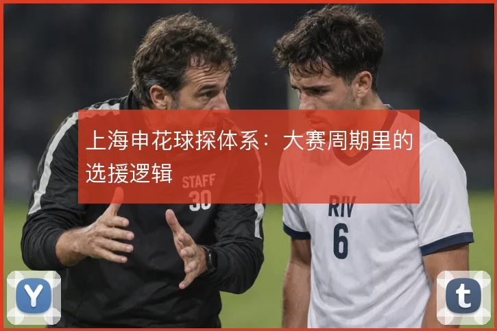 上海申花球探体系:大赛周期里的选援逻辑