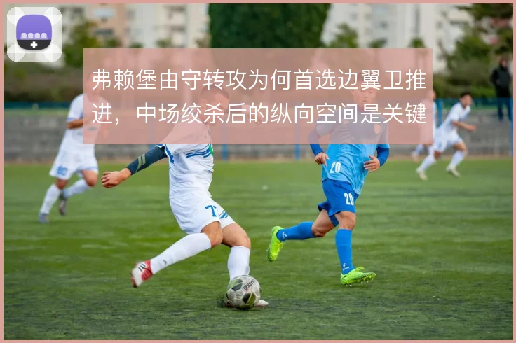 弗赖堡由守转攻为何首选边翼卫推进，中场绞杀后的纵向空间是关键