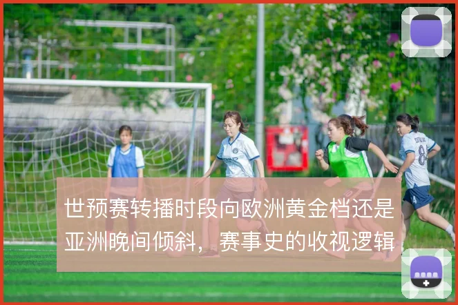 世预赛转播时段向欧洲黄金档还是亚洲晚间倾斜,赛事史的收视逻辑怎么选