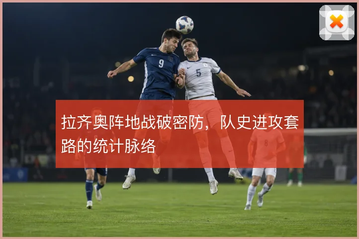 拉齐奥阵地战破密防，队史进攻套路的统计脉络