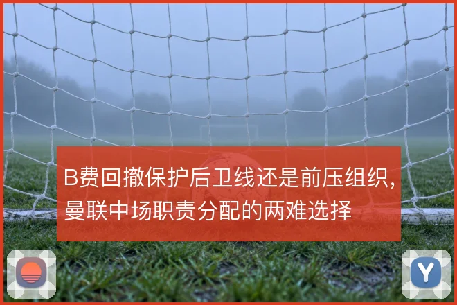 B费回撤保护后卫线还是前压组织,曼联中场职责分配的两难选择