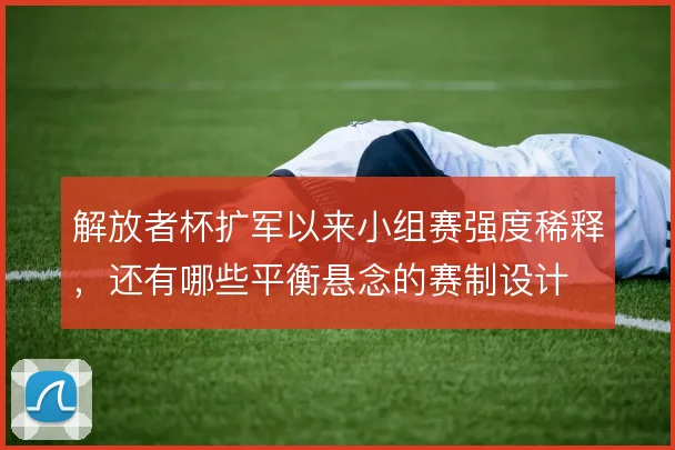 解放者杯扩军以来小组赛强度稀释,还有哪些平衡悬念的赛制设计