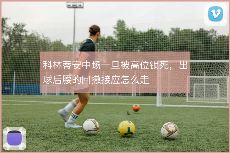 科林蒂安中场一旦被高位锁死，出球后腰的回撤接应怎么走