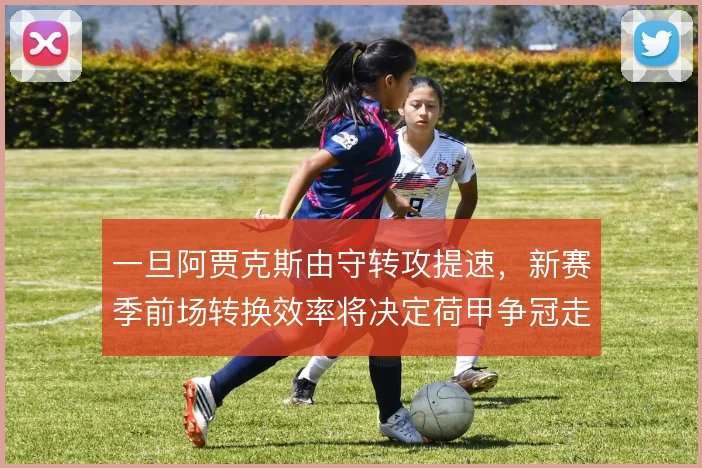 一旦阿贾克斯由守转攻提速，新赛季前场转换效率将决定荷甲争冠走势