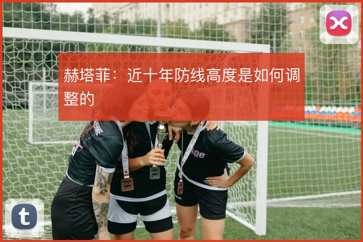 赫塔菲:近十年防线高度是如何调整的