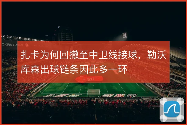扎卡为何回撤至中卫线接球,勒沃库森出球链条因此多一环