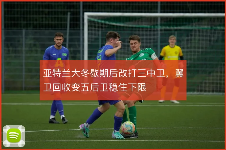 亚特兰大冬歇期后改打三中卫,翼卫回收变五后卫稳住下限