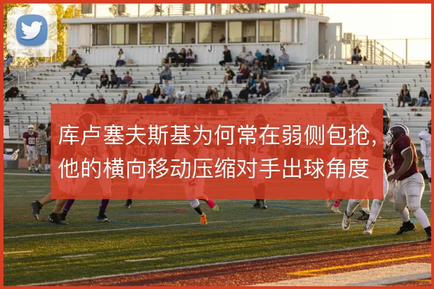 库卢塞夫斯基为何常在弱侧包抢,他的横向移动压缩对手出球角度