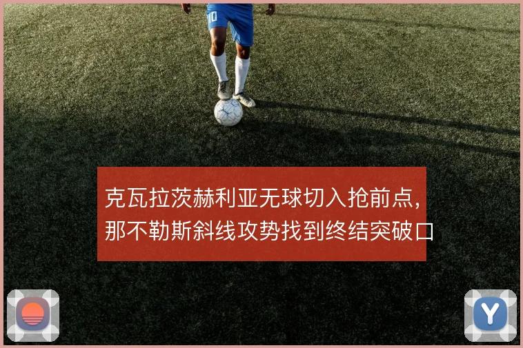 克瓦拉茨赫利亚无球切入抢前点,那不勒斯斜线攻势找到终结突破口