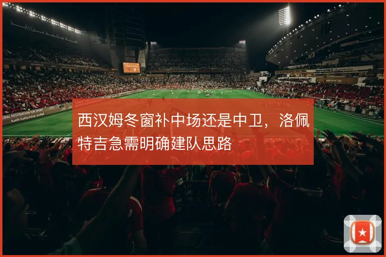 西汉姆冬窗补中场还是中卫,洛佩特吉急需明确建队思路