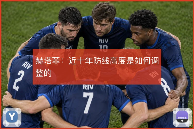 赫塔菲：近十年防线高度是如何调整的