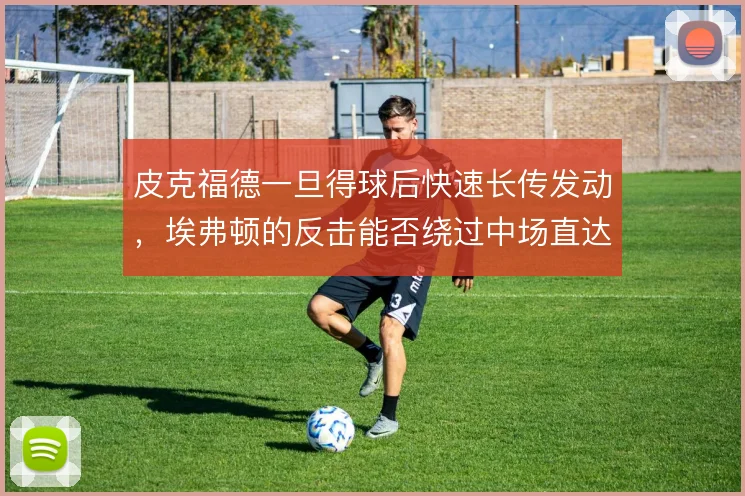 皮克福德一旦得球后快速长传发动,埃弗顿的反击能否绕过中场直达锋线