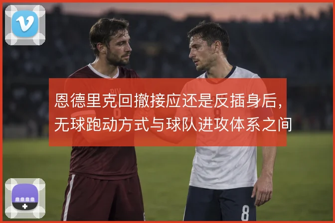 恩德里克回撤接应还是反插身后，无球跑动方式与球队进攻体系之间如何取舍