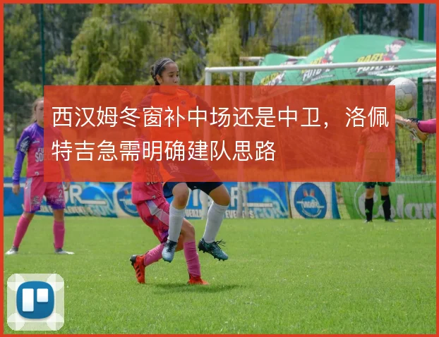 西汉姆冬窗补中场还是中卫，洛佩特吉急需明确建队思路