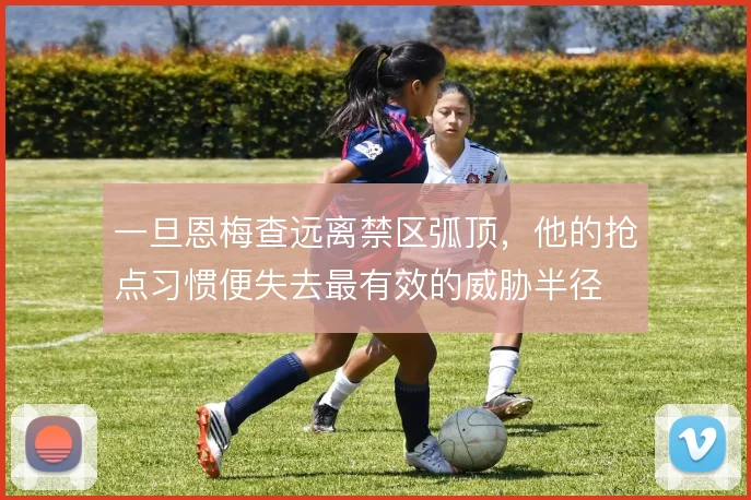 一旦恩梅查远离禁区弧顶,他的抢点习惯便失去最有效的威胁半径