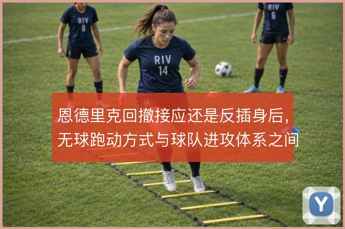 恩德里克回撤接应还是反插身后，无球跑动方式与球队进攻体系之间如何取舍