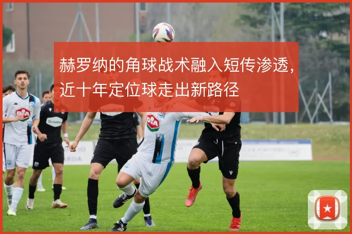 赫罗纳的角球战术融入短传渗透，近十年定位球走出新路径