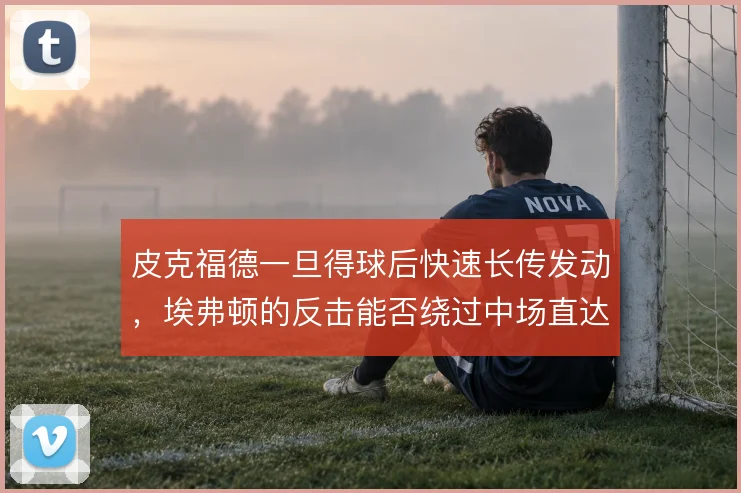 皮克福德一旦得球后快速长传发动，埃弗顿的反击能否绕过中场直达锋线