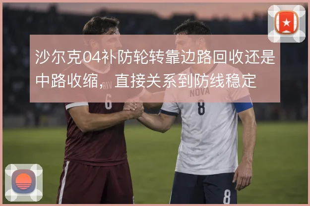 沙尔克04补防轮转靠边路回收还是中路收缩,直接关系到防线稳定