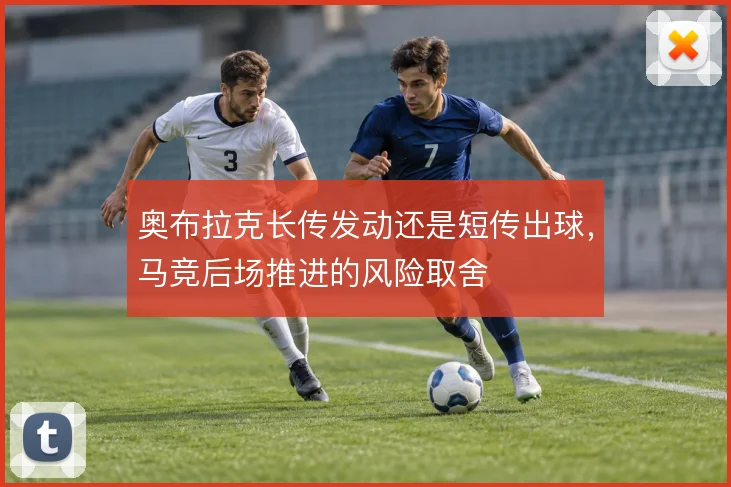 奥布拉克长传发动还是短传出球,马竞后场推进的风险取舍