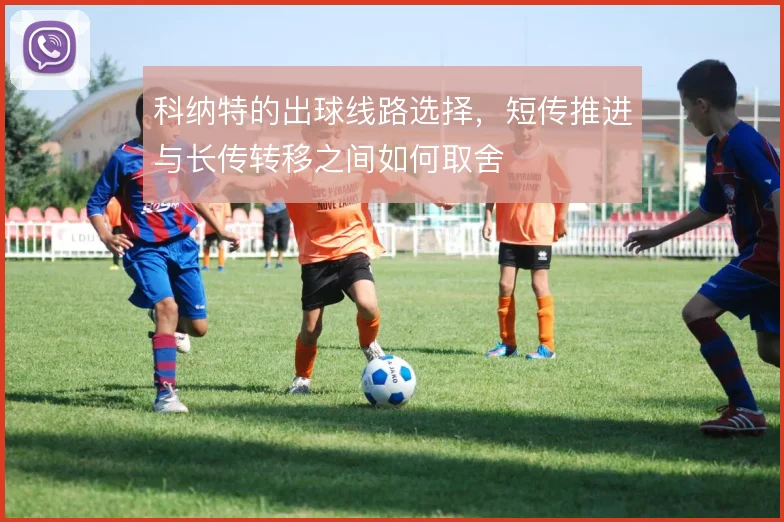 科纳特的出球线路选择,短传推进与长传转移之间如何取舍