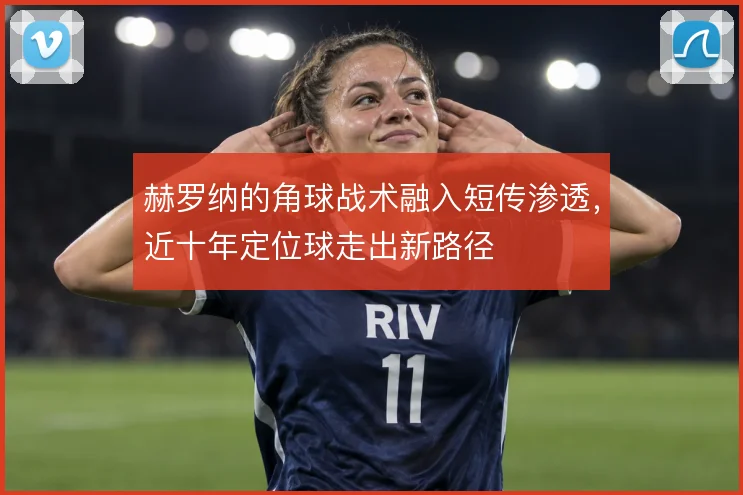 赫罗纳的角球战术融入短传渗透,近十年定位球走出新路径