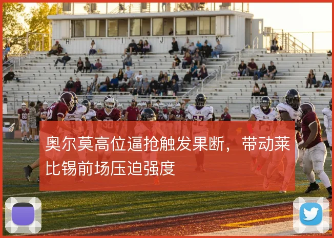 奥尔莫高位逼抢触发果断,带动莱比锡前场压迫强度