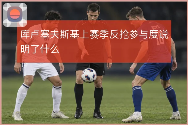 库卢塞夫斯基上赛季反抢参与度说明了什么