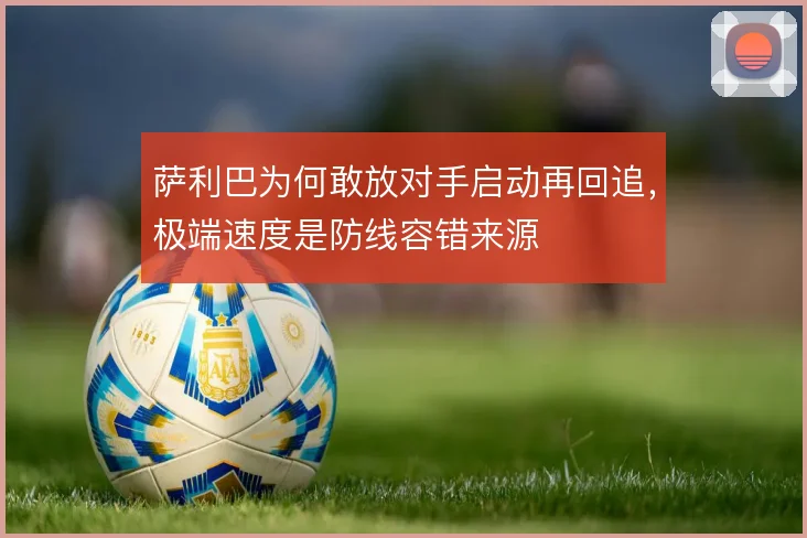 萨利巴为何敢放对手启动再回追，极端速度是防线容错来源