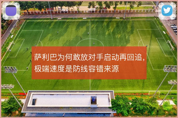 萨利巴为何敢放对手启动再回追,极端速度是防线容错来源