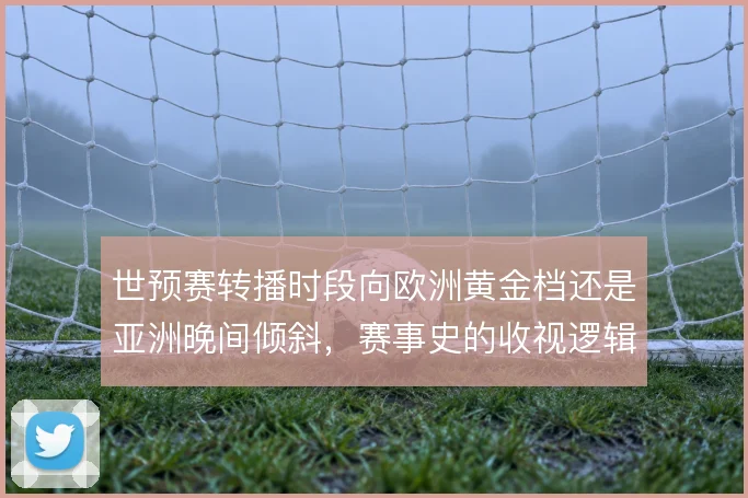 世预赛转播时段向欧洲黄金档还是亚洲晚间倾斜,赛事史的收视逻辑怎么选