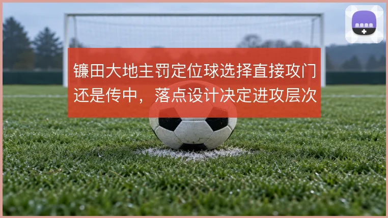 镰田大地主罚定位球选择直接攻门还是传中，落点设计决定进攻层次