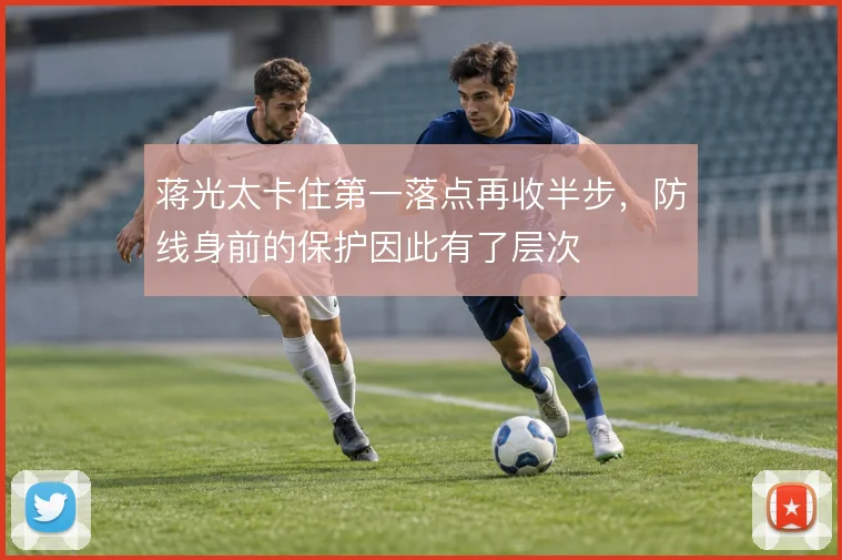 蒋光太卡住第一落点再收半步，防线身前的保护因此有了层次