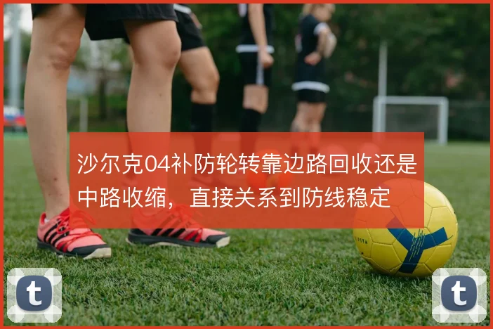沙尔克04补防轮转靠边路回收还是中路收缩，直接关系到防线稳定