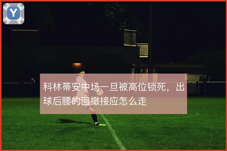 科林蒂安中场一旦被高位锁死,出球后腰的回撤接应怎么走