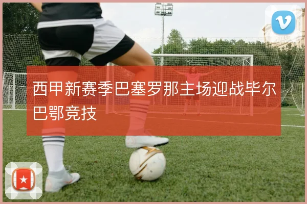 西甲新赛季巴塞罗那主场迎战毕尔巴鄂竞技