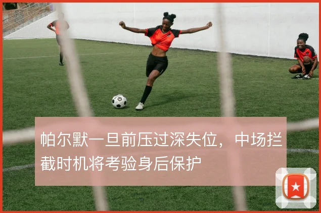 帕尔默一旦前压过深失位,中场拦截时机将考验身后保护