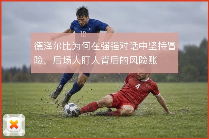 德泽尔比为何在强强对话中坚持冒险，后场人盯人背后的风险账