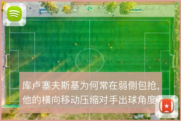 库卢塞夫斯基为何常在弱侧包抢,他的横向移动压缩对手出球角度
