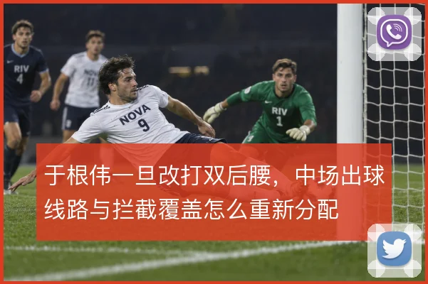 于根伟一旦改打双后腰,中场出球线路与拦截覆盖怎么重新分配