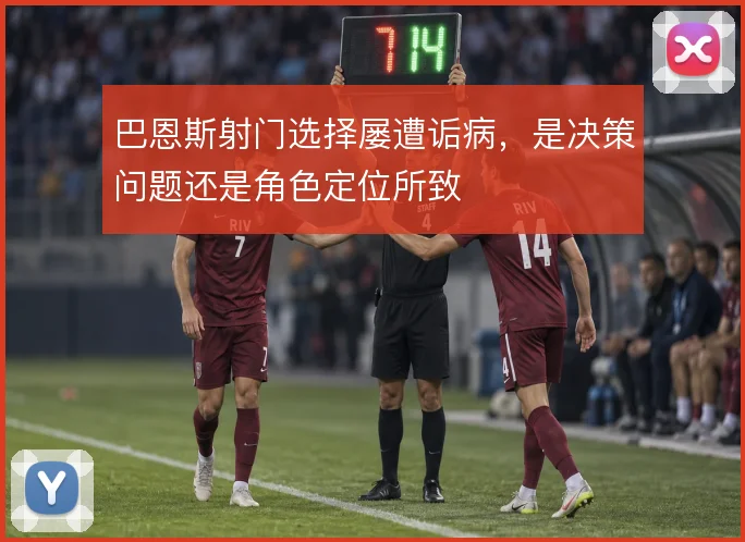 巴恩斯射门选择屡遭诟病，是决策问题还是角色定位所致